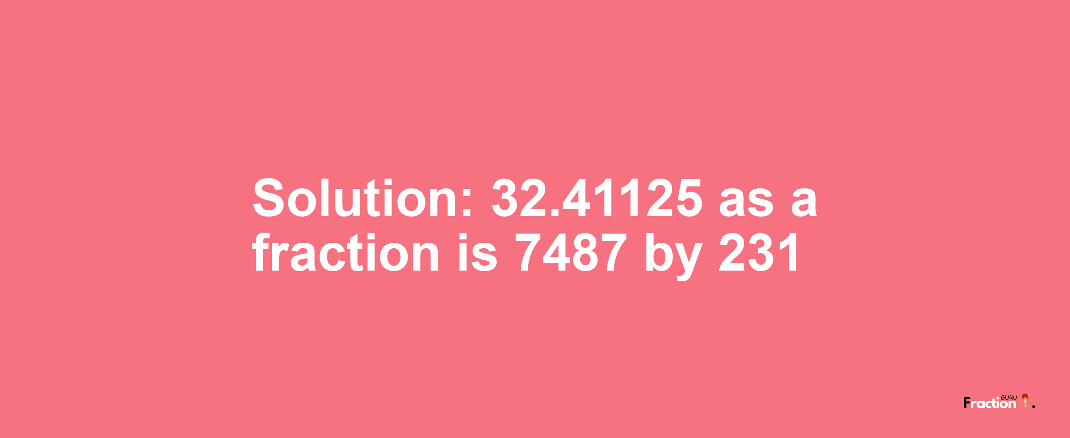 Solution:32.41125 as a fraction is 7487/231